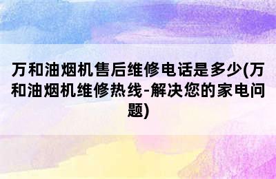 万和油烟机售后维修电话是多少(万和油烟机维修热线-解决您的家电问题)