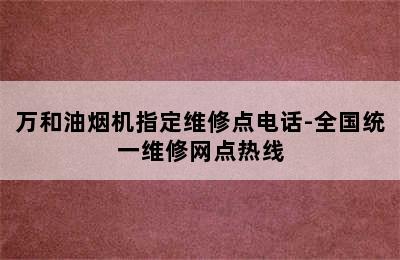 万和油烟机指定维修点电话-全国统一维修网点热线