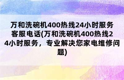 万和洗碗机400热线24小时服务客服电话(万和洗碗机400热线24小时服务，专业解决您家电维修问题)