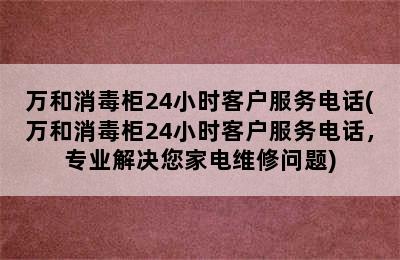 万和消毒柜24小时客户服务电话(万和消毒柜24小时客户服务电话，专业解决您家电维修问题)