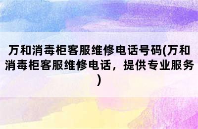 万和消毒柜客服维修电话号码(万和消毒柜客服维修电话，提供专业服务)