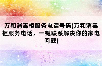 万和消毒柜服务电话号码(万和消毒柜服务电话，一键联系解决你的家电问题)