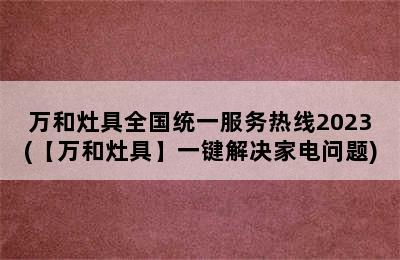 万和灶具全国统一服务热线2023(【万和灶具】一键解决家电问题)