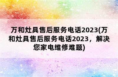 万和灶具售后服务电话2023(万和灶具售后服务电话2023，解决您家电维修难题)