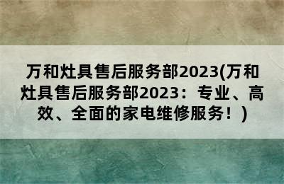 万和灶具售后服务部2023(万和灶具售后服务部2023：专业、高效、全面的家电维修服务！)