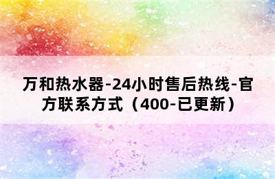 万和热水器-24小时售后热线-官方联系方式（400-已更新）