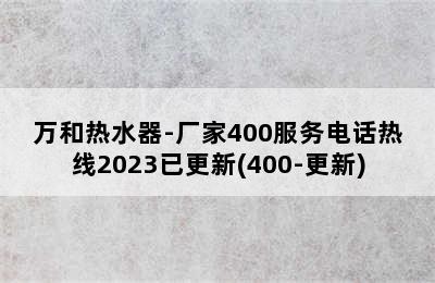 万和热水器-厂家400服务电话热线2023已更新(400-更新)