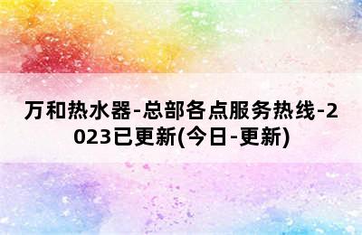 万和热水器-总部各点服务热线-2023已更新(今日-更新)