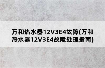 万和热水器12V3E4故障(万和热水器12V3E4故障处理指南)