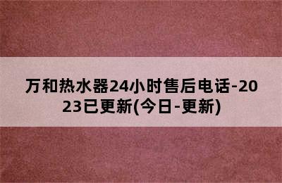 万和热水器24小时售后电话-2023已更新(今日-更新)