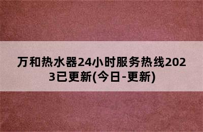 万和热水器24小时服务热线2023已更新(今日-更新)