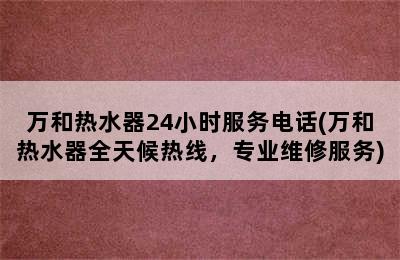 万和热水器24小时服务电话(万和热水器全天候热线，专业维修服务)