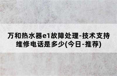 万和热水器e1故障处理-技术支持维修电话是多少(今日-推荐)