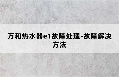 万和热水器e1故障处理-故障解决方法