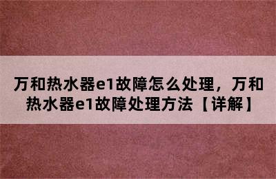 万和热水器e1故障怎么处理，万和热水器e1故障处理方法【详解】