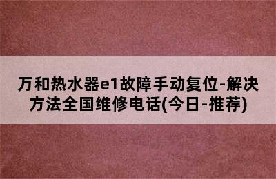 万和热水器e1故障手动复位-解决方法全国维修电话(今日-推荐)