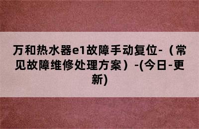 万和热水器e1故障手动复位-（常见故障维修处理方案）-(今日-更新)