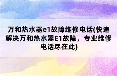 万和热水器e1故障维修电话(快速解决万和热水器E1故障，专业维修电话尽在此)