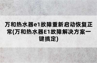 万和热水器e1故障重新启动恢复正常(万和热水器E1故障解决方案一键搞定)