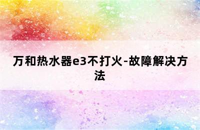 万和热水器e3不打火-故障解决方法