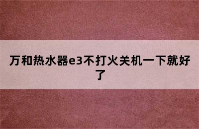 万和热水器e3不打火关机一下就好了