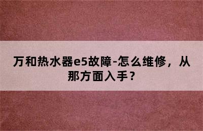 万和热水器e5故障-怎么维修，从那方面入手？