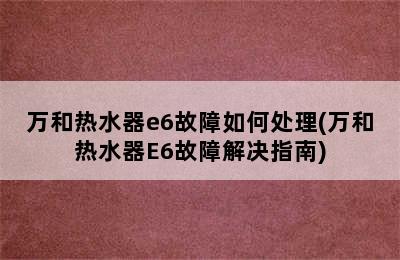 万和热水器e6故障如何处理(万和热水器E6故障解决指南)