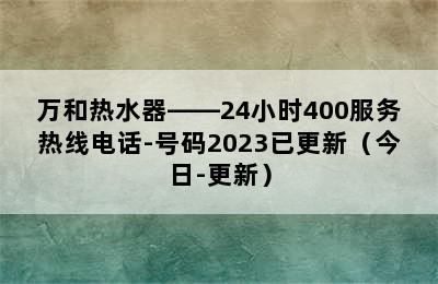 万和热水器——24小时400服务热线电话-号码2023已更新（今日-更新）