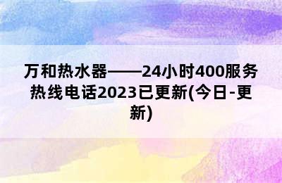 万和热水器——24小时400服务热线电话2023已更新(今日-更新)