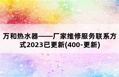 万和热水器——厂家维修服务联系方式2023已更新(400-更新)