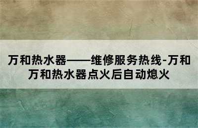 万和热水器——维修服务热线-万和万和热水器点火后自动熄火