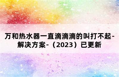 万和热水器一直滴滴滴的叫打不起-解决方案-（2023）已更新