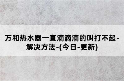 万和热水器一直滴滴滴的叫打不起-解决方法-(今日-更新)