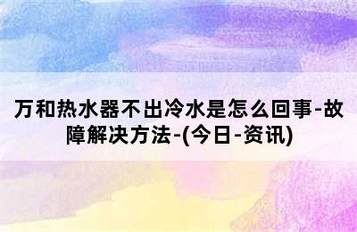 万和热水器不出冷水是怎么回事-故障解决方法-(今日-资讯)