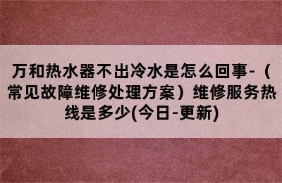 万和热水器不出冷水是怎么回事-（常见故障维修处理方案）维修服务热线是多少(今日-更新)