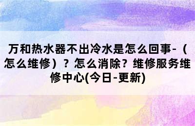 万和热水器不出冷水是怎么回事-（怎么维修）？怎么消除？维修服务维修中心(今日-更新)