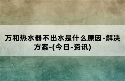 万和热水器不出水是什么原因-解决方案-(今日-资讯)