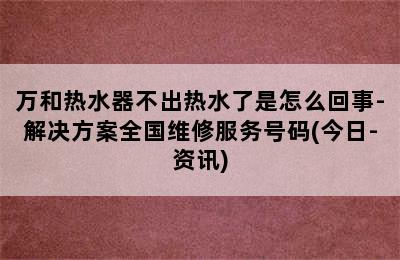 万和热水器不出热水了是怎么回事-解决方案全国维修服务号码(今日-资讯)