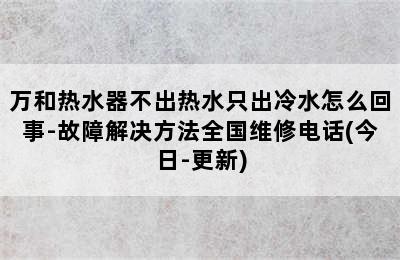 万和热水器不出热水只出冷水怎么回事-故障解决方法全国维修电话(今日-更新)