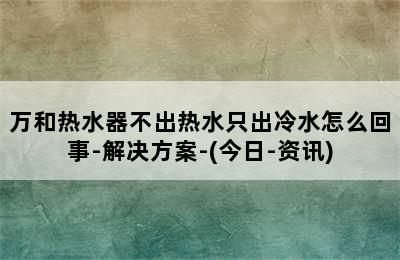 万和热水器不出热水只出冷水怎么回事-解决方案-(今日-资讯)