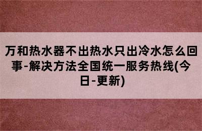 万和热水器不出热水只出冷水怎么回事-解决方法全国统一服务热线(今日-更新)