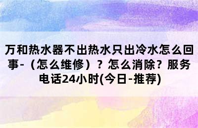 万和热水器不出热水只出冷水怎么回事-（怎么维修）？怎么消除？服务电话24小时(今日-推荐)