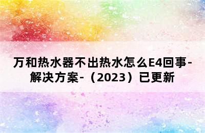 万和热水器不出热水怎么E4回事-解决方案-（2023）已更新