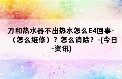 万和热水器不出热水怎么E4回事-（怎么维修）？怎么消除？-(今日-资讯)