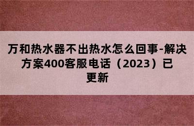 万和热水器不出热水怎么回事-解决方案400客服电话（2023）已更新