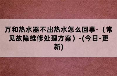 万和热水器不出热水怎么回事-（常见故障维修处理方案）-(今日-更新)