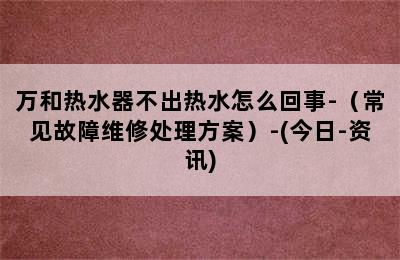 万和热水器不出热水怎么回事-（常见故障维修处理方案）-(今日-资讯)