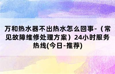 万和热水器不出热水怎么回事-（常见故障维修处理方案）24小时服务热线(今日-推荐)