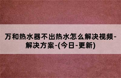 万和热水器不出热水怎么解决视频-解决方案-(今日-更新)