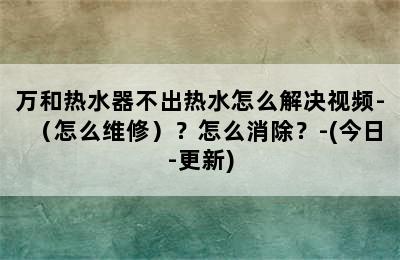 万和热水器不出热水怎么解决视频-（怎么维修）？怎么消除？-(今日-更新)